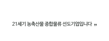 21세기 농축산물 종합물류 선도기업입니다